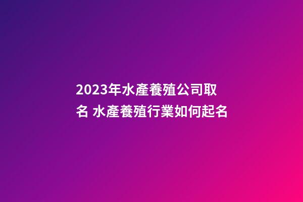 2023年水產養殖公司取名 水產養殖行業如何起名-第1張-公司起名-玄機派